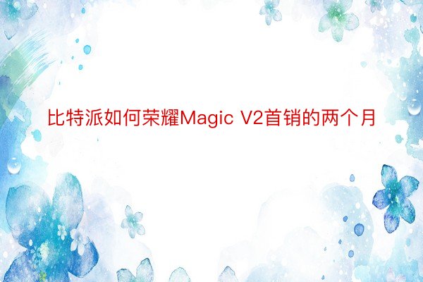 比特派如何荣耀Magic V2首销的两个月