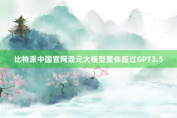 比特派中国官网混元大模型整体超过GPT3.5