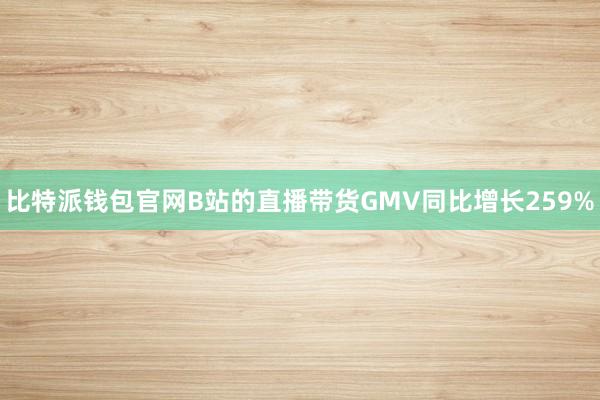 比特派钱包官网B站的直播带货GMV同比增长259%
