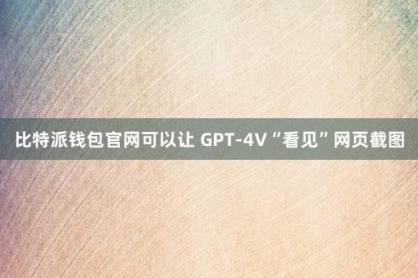 比特派钱包官网可以让 GPT-4V“看见”网页截图