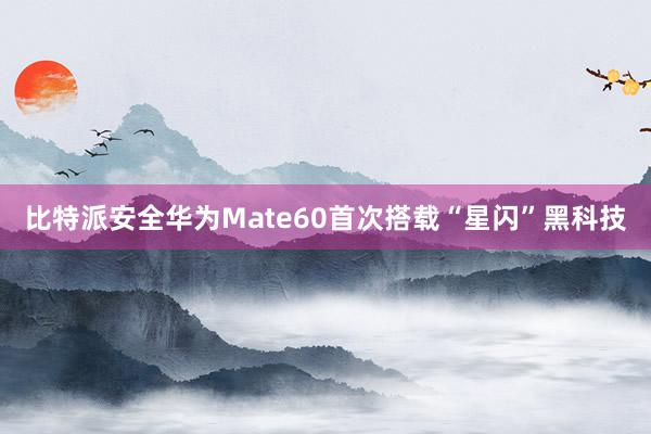 比特派安全华为Mate60首次搭载“星闪”黑科技