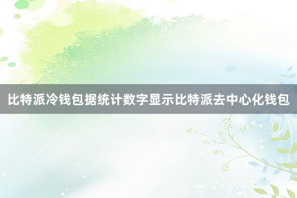 比特派冷钱包据统计数字显示比特派去中心化钱包