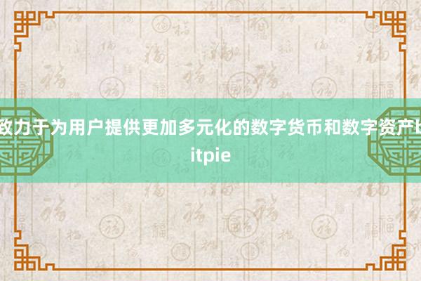 致力于为用户提供更加多元化的数字货币和数字资产bitpie