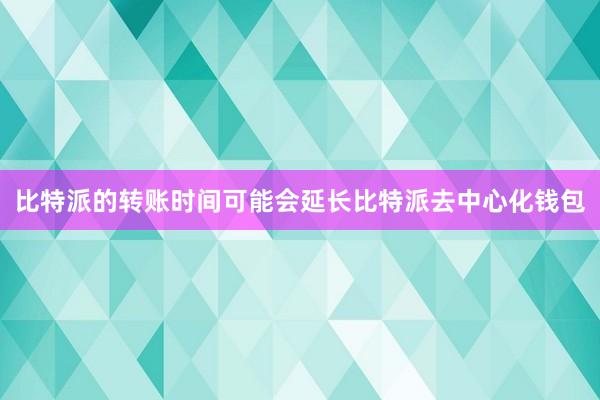 比特派的转账时间可能会延长比特派去中心化钱包