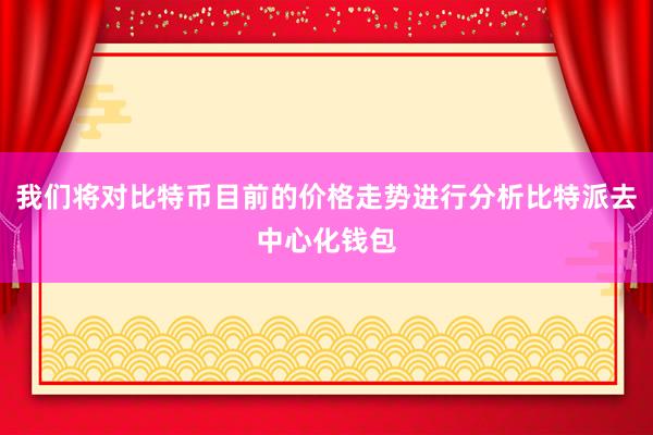 我们将对比特币目前的价格走势进行分析比特派去中心化钱包