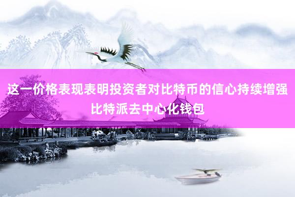 这一价格表现表明投资者对比特币的信心持续增强比特派去中心化钱包