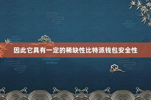 因此它具有一定的稀缺性比特派钱包安全性