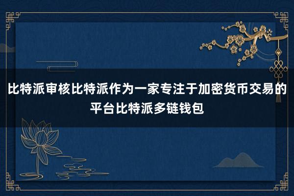 比特派审核比特派作为一家专注于加密货币交易的平台比特派多链钱包