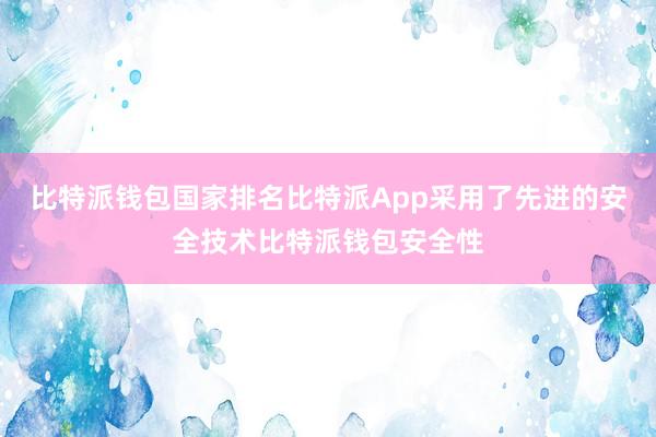 比特派钱包国家排名比特派App采用了先进的安全技术比特派钱包安全性