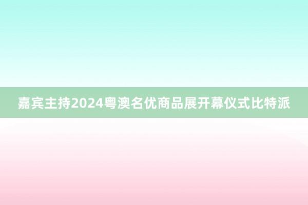 嘉宾主持2024粤澳名优商品展开幕仪式比特派