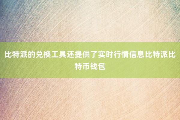 比特派的兑换工具还提供了实时行情信息比特派比特币钱包