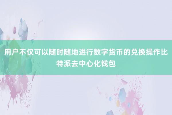 用户不仅可以随时随地进行数字货币的兑换操作比特派去中心化钱包