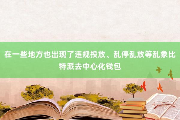 在一些地方也出现了违规投放、乱停乱放等乱象比特派去中心化钱包