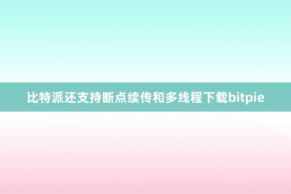 比特派还支持断点续传和多线程下载bitpie