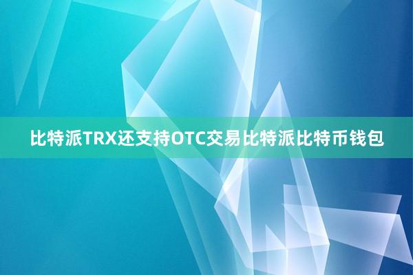 比特派TRX还支持OTC交易比特派比特币钱包