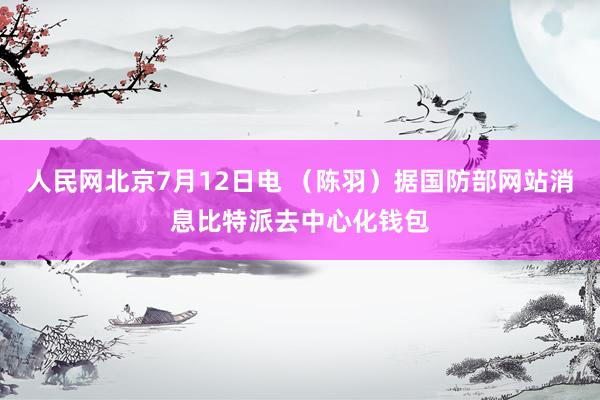 人民网北京7月12日电 （陈羽）据国防部网站消息比特派去中心化钱包