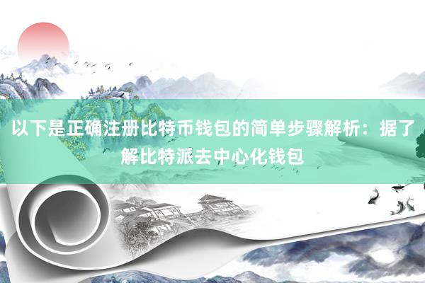 以下是正确注册比特币钱包的简单步骤解析：据了解比特派去中心化钱包