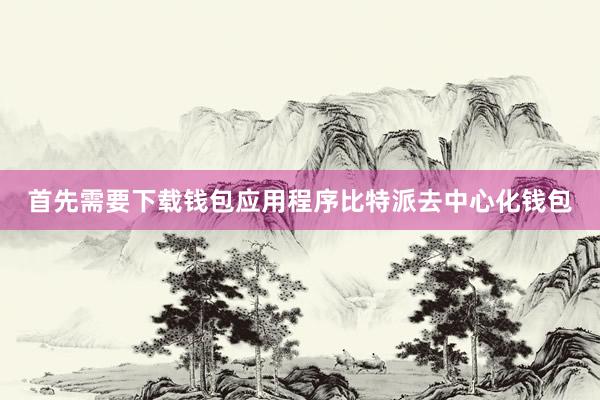 首先需要下载钱包应用程序比特派去中心化钱包