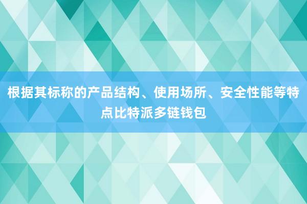 根据其标称的产品结构、使用场所、安全性能等特点比特派多链钱包