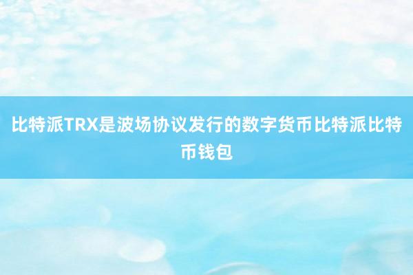 比特派TRX是波场协议发行的数字货币比特派比特币钱包