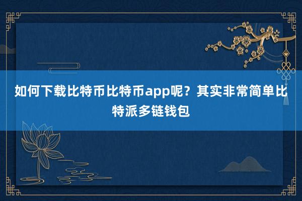 如何下载比特币比特币app呢？其实非常简单比特派多链钱包