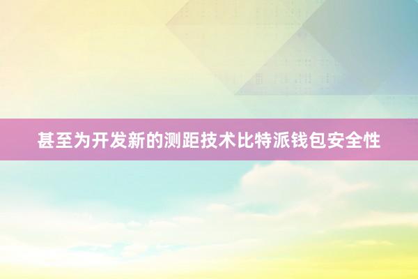 甚至为开发新的测距技术比特派钱包安全性