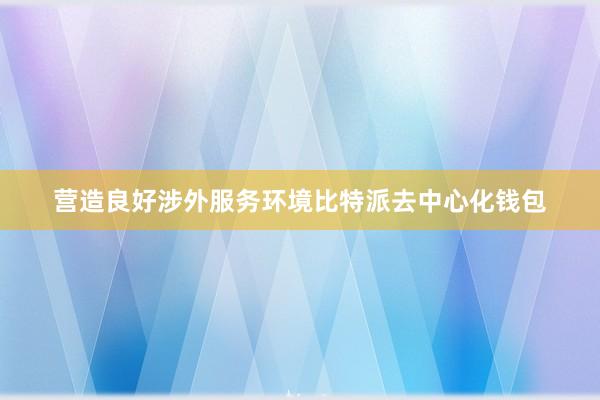 营造良好涉外服务环境比特派去中心化钱包