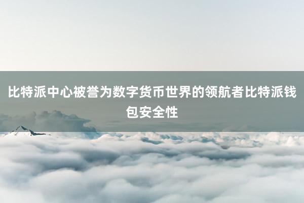 比特派中心被誉为数字货币世界的领航者比特派钱包安全性