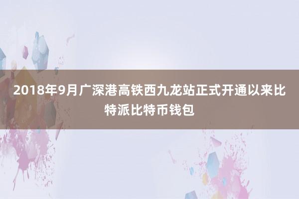 2018年9月广深港高铁西九龙站正式开通以来比特派比特币钱包