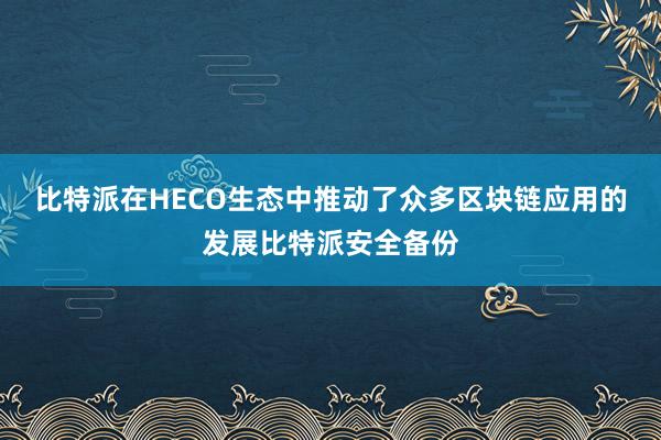 比特派在HECO生态中推动了众多区块链应用的发展比特派安全备份