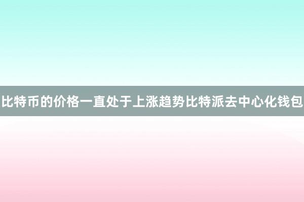 比特币的价格一直处于上涨趋势比特派去中心化钱包