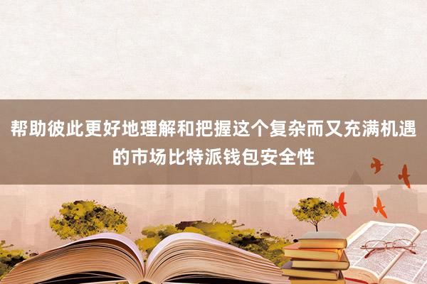 帮助彼此更好地理解和把握这个复杂而又充满机遇的市场比特派钱包安全性