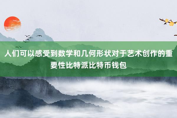 人们可以感受到数学和几何形状对于艺术创作的重要性比特派比特币钱包