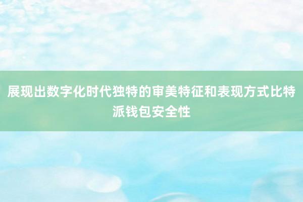 展现出数字化时代独特的审美特征和表现方式比特派钱包安全性