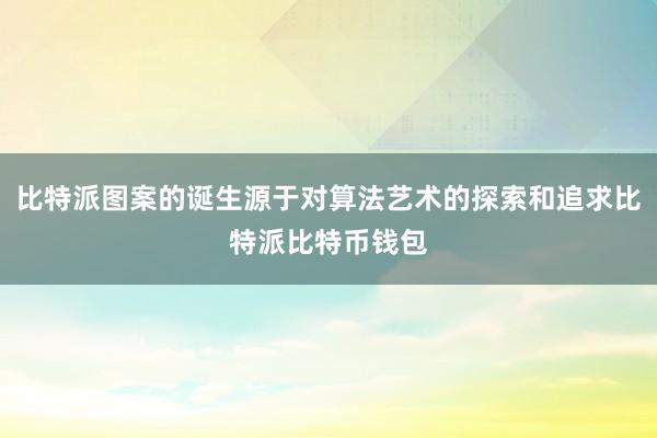 比特派图案的诞生源于对算法艺术的探索和追求比特派比特币钱包