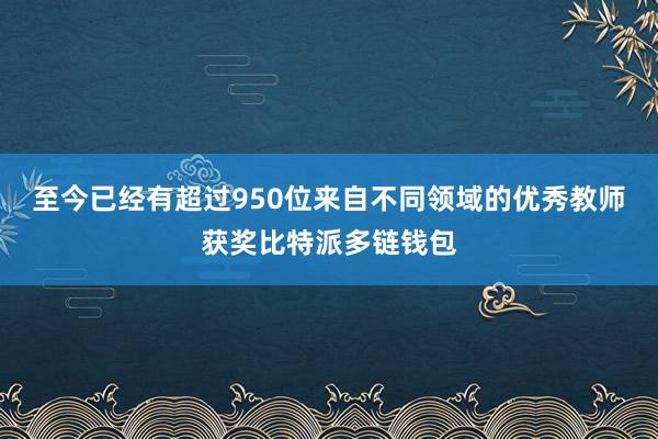 至今已经有超过950位来自不同领域的优秀教师获奖比特派多链钱包