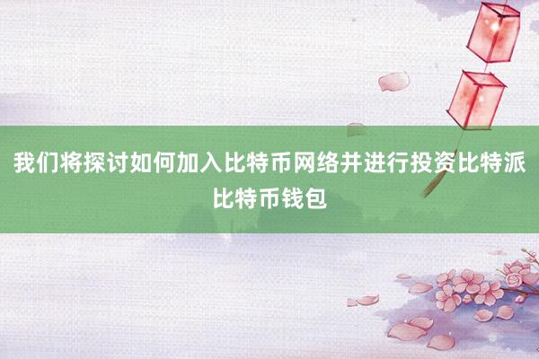 我们将探讨如何加入比特币网络并进行投资比特派比特币钱包